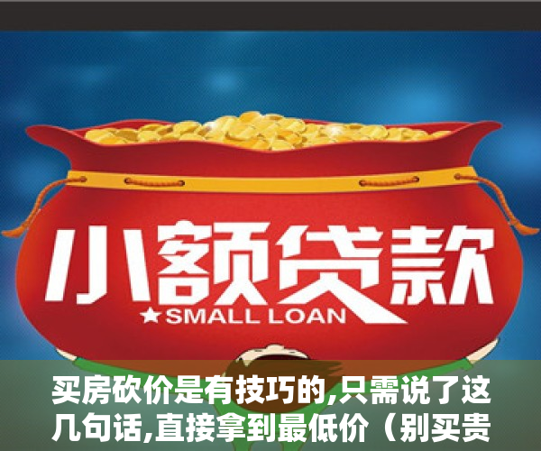 买房砍价是有技巧的,只需说了这几句话,直接拿到最低价（别买贵了！90%的人买房其实都不知道如何砍价！）