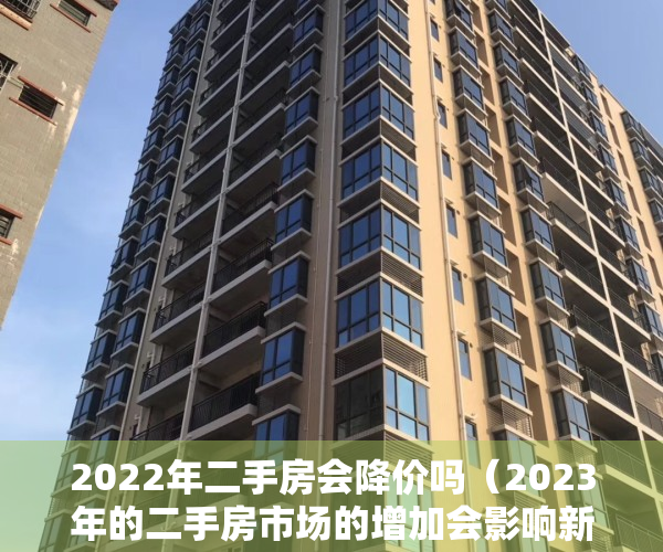 2022年二手房会降价吗（2023年的二手房市场的增加会影响新房快速回暖吗？）