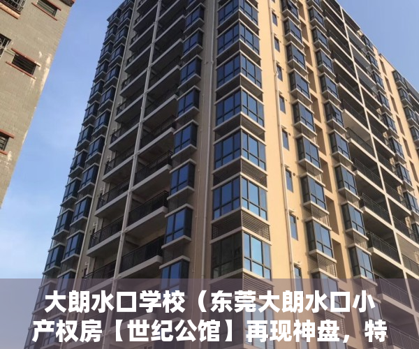 大朗水口学校（东莞大朗水口小产权房【世纪公馆】再现神盘，特价2980一平，正规报建手续，70年产权）