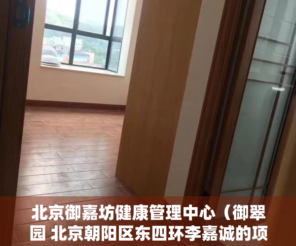 北京御嘉坊健康管理中心（御翠园 北京朝阳区东四环李嘉诚的项目到底能不能买？）