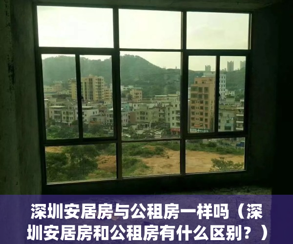 深圳安居房与公租房一样吗（深圳安居房和公租房有什么区别？）(深圳安居房跟公租房)