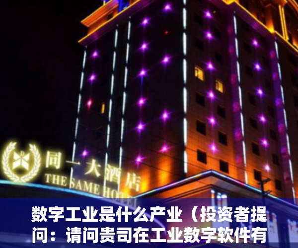 数字工业是什么产业（投资者提问：请问贵司在工业数字软件有那些业务，是捆绑销售还是分开？是一次性）