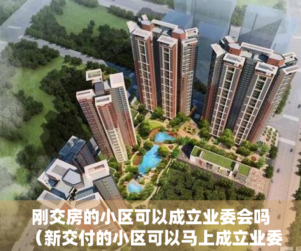 刚交房的小区可以成立业委会吗（新交付的小区可以马上成立业委会吗？）