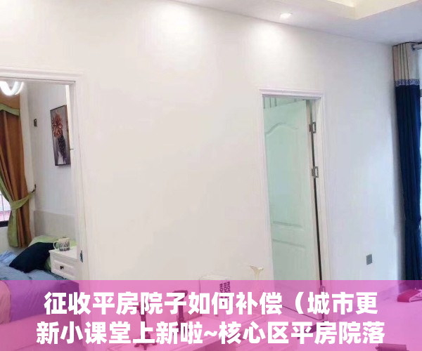 征收平房院子如何补偿（城市更新小课堂上新啦~核心区平房院落保护修缮有哪些专门的支持政策和实施要求？）