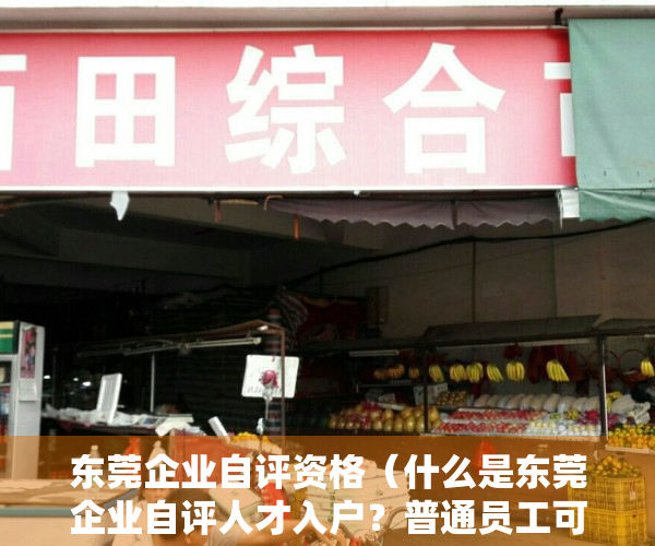 东莞企业自评资格（什么是东莞企业自评人才入户？普通员工可以申请吗？）