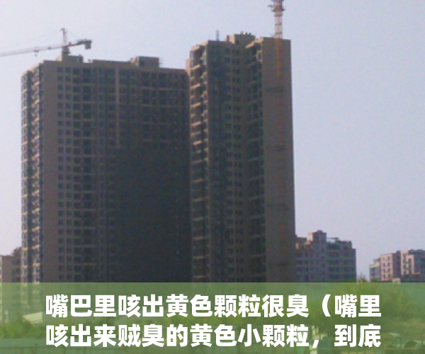 嘴巴里咳出黄色颗粒很臭（嘴里咳出来贼臭的黄色小颗粒，到底是什么？？？）