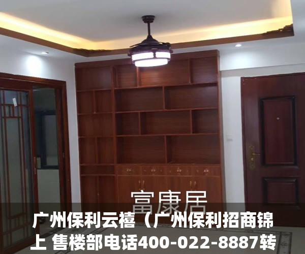 广州保利云禧（广州保利招商锦上 售楼部电话400-022-8887转9999 售楼中心_24小时电话）