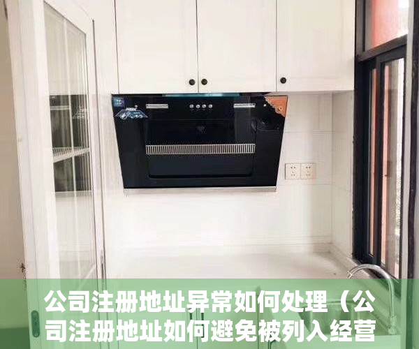 公司注册地址异常如何处理（公司注册地址如何避免被列入经营异常？选好地址才是关键）