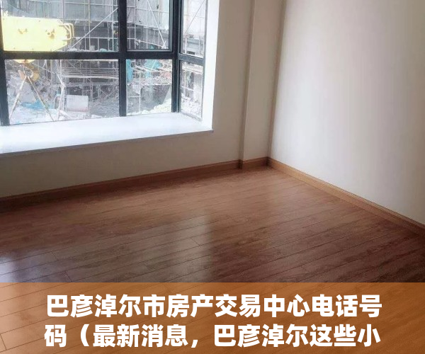 巴彦淖尔市房产交易中心电话号码（最新消息，巴彦淖尔这些小区能办理不动产权证了！）