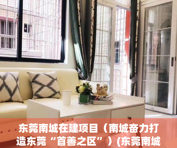 东莞南城在建项目（南城奋力打造东莞“首善之区”）(东莞南城新建楼盘)