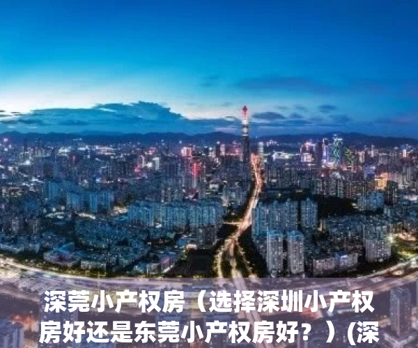深莞小产权房（选择深圳小产权房好还是东莞小产权房好？）(深圳小产权还是东莞商品房)