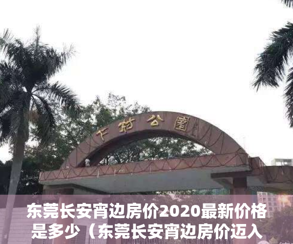 东莞长安宵边房价2020最新价格是多少（东莞长安宵边房价迈入“3万+”，最贵的小区均价超过4万平）