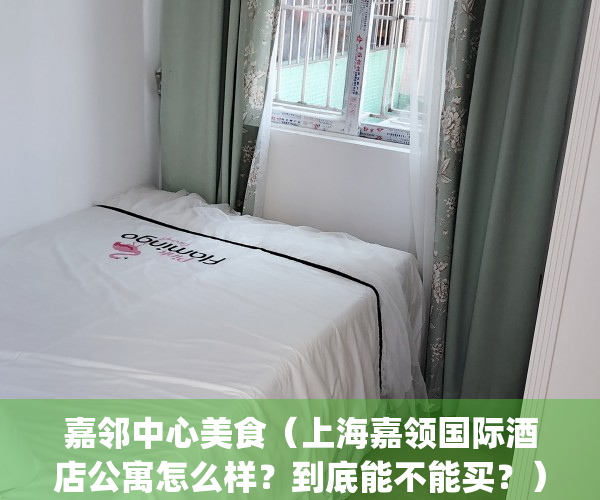 嘉邻中心美食（上海嘉领国际酒店公寓怎么样？到底能不能买？）(嘉邻物业服务(深圳)股份有限公司)