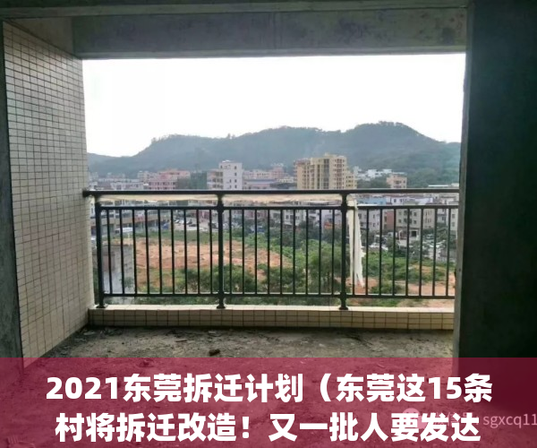 2021东莞拆迁计划（东莞这15条村将拆迁改造！又一批人要发达了）(东莞27条村拆迁改造)
