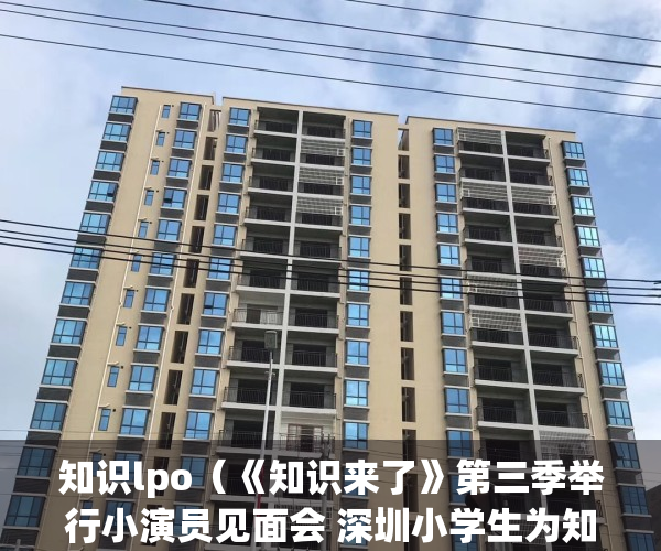 知识lpo（《知识来了》第三季举行小演员见面会 深圳小学生为知识产权“代言”）