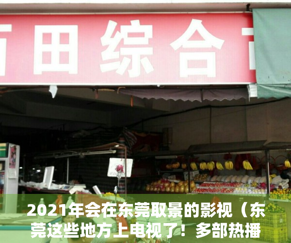 2021年会在东莞取景的影视（东莞这些地方上电视了！多部热播剧来东莞取景，有你熟悉的地方吗？）