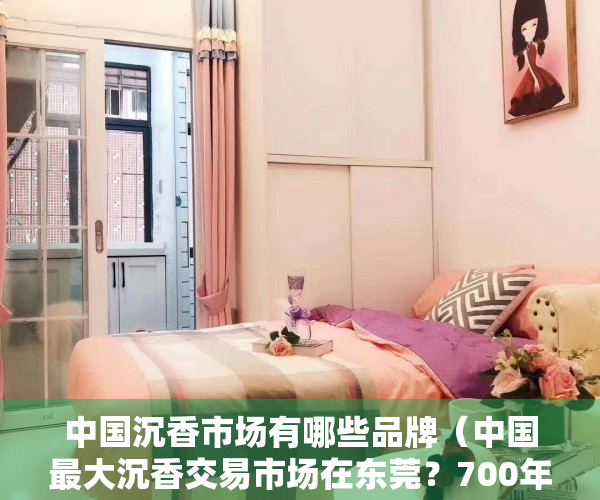 中国沉香市场有哪些品牌（中国最大沉香交易市场在东莞？700年历史，却成了山寨集散地）