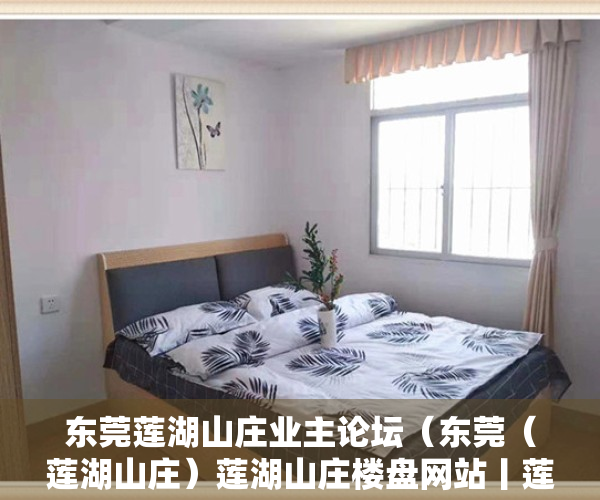 东莞莲湖山庄业主论坛（东莞（莲湖山庄）莲湖山庄楼盘网站丨莲湖山庄楼盘详情最新房价）