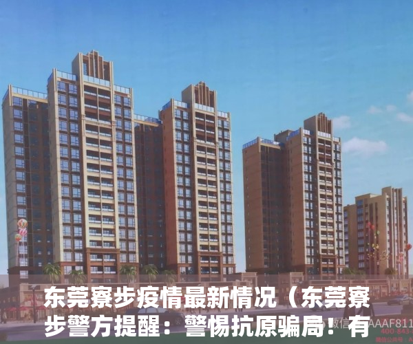 东莞寮步疫情最新情况（东莞寮步警方提醒：警惕抗原骗局！有街坊被骗48万元）