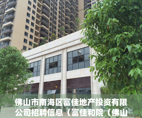 佛山市南海区富佳地产投资有限公司招聘信息（富佳和院（佛山）富佳和院_南海富佳和院欢迎您丨富佳和院楼盘详情）