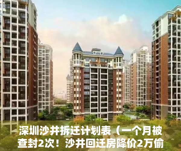深圳沙井拆迁计划表（一个月被查封2次！沙井回迁房降价2万偷偷“开盘”，再遭住建局堵截）