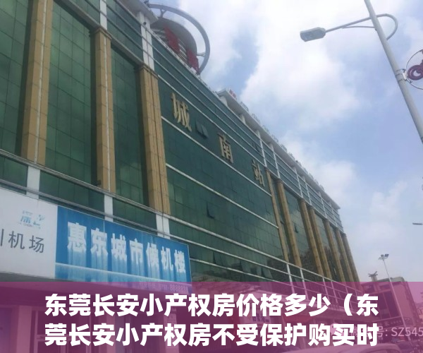 东莞长安小产权房价格多少（东莞长安小产权房不受保护购买时要注意什么？）