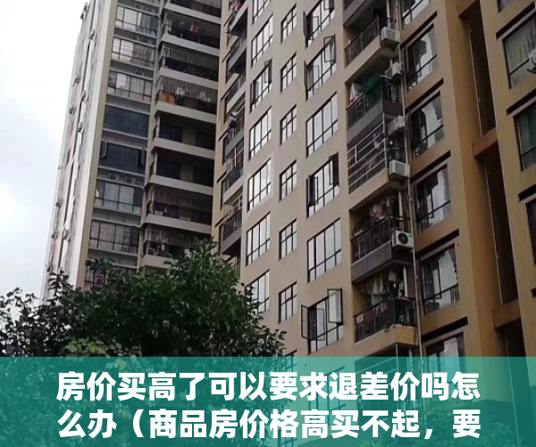 房价买高了可以要求退差价吗怎么办（商品房价格高买不起，要不要买小产权房？不妨听听我的建议）
