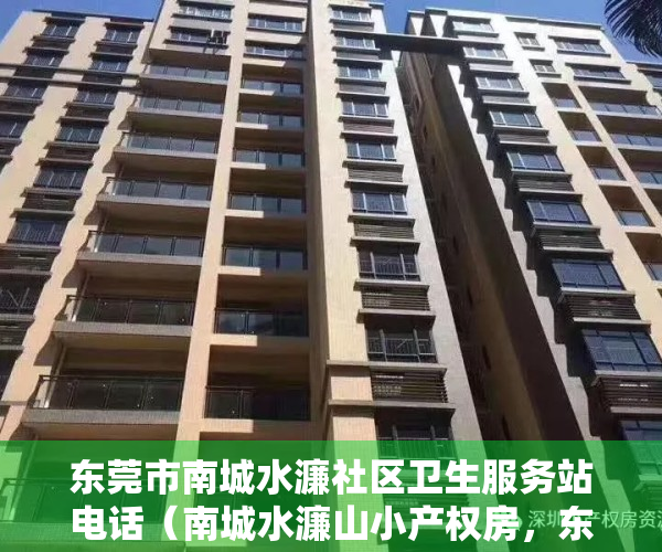 东莞市南城水濂社区卫生服务站电话（南城水濂山小产权房，东莞城区精装大红本房，南开学校为邻）