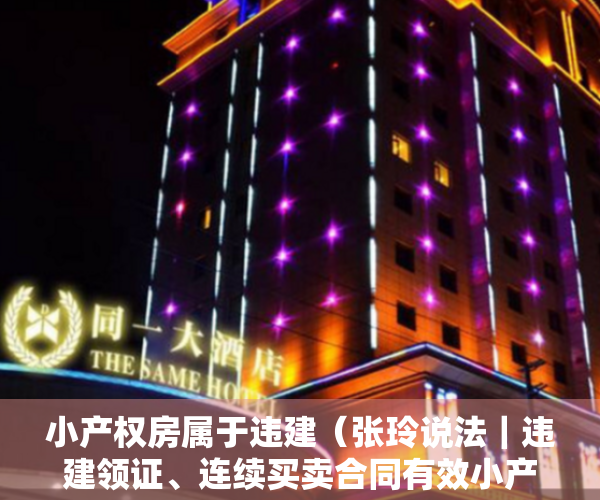 小产权房属于违建（张玲说法｜违建领证、连续买卖合同有效小产权房的春天来了？）