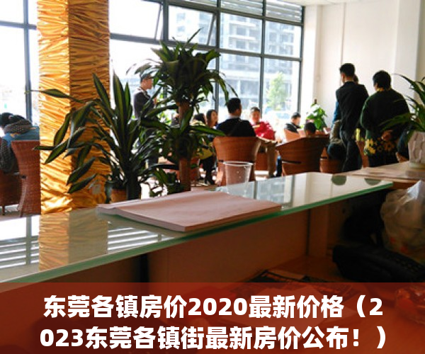 东莞各镇房价2020最新价格（2023东莞各镇街最新房价公布！）(2021东莞各镇区房价)