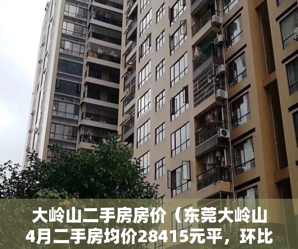 大岭山二手房房价（东莞大岭山4月二手房均价28415元平，环比微跌，看哪个小区有潜力？）