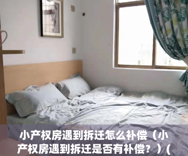 小产权房遇到拆迁怎么补偿（小产权房遇到拆迁是否有补偿？）(小产权遇拆迁怎么办)