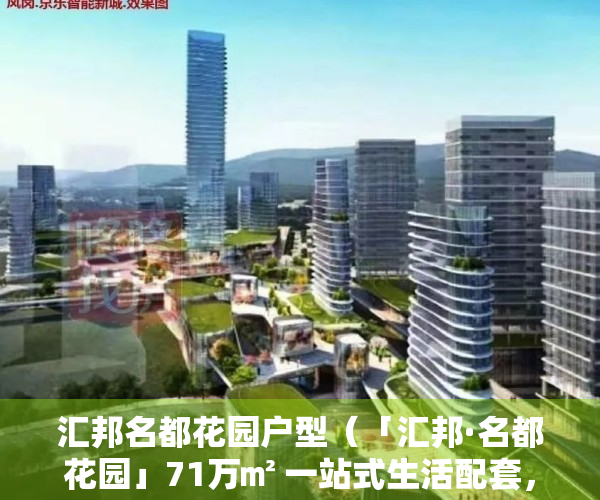 汇邦名都花园户型（「汇邦·名都花园」71万㎡ 一站式生活配套，大社区，总价1字头）