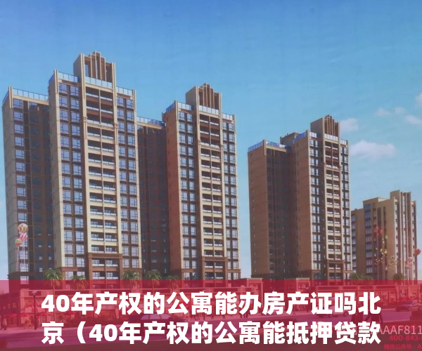 40年产权的公寓能办房产证吗北京（40年产权的公寓能抵押贷款吗「2022公寓房抵押贷款知识盘点」）