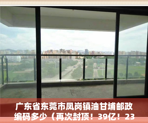 广东省东莞市凤岗镇油甘埔邮政编码多少（再次封顶！39亿！23973元㎡！凤岗油甘埔！润恒的！）