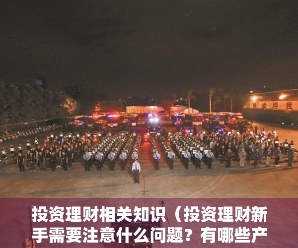 投资理财相关知识（投资理财新手需要注意什么问题？有哪些产品值得购买？）