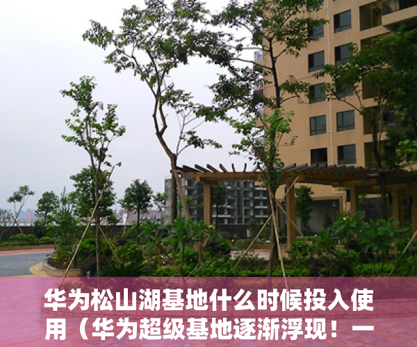 华为松山湖基地什么时候投入使用（华为超级基地逐渐浮现！一口气拿下4块松山湖用地）