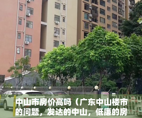 中山市房价高吗（广东中山楼市的问题，发达的中山，低廉的房价，中山市楼市的潜力）