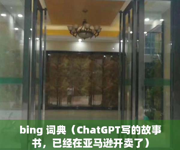 bing 词典（ChatGPT写的故事书，已经在亚马逊开卖了）