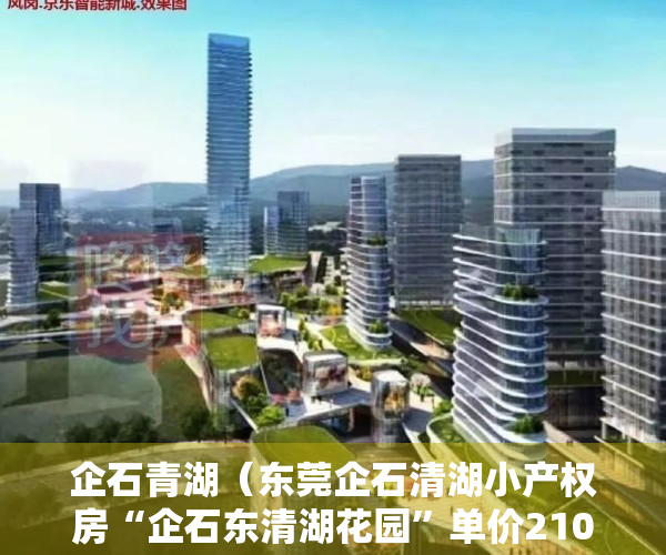 企石青湖（东莞企石清湖小产权房“企石东清湖花园”单价2100起，无条件分期10年）