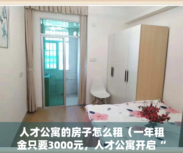 人才公寓的房子怎么租（一年租金只要3000元，人才公寓开启“白菜价”模式）