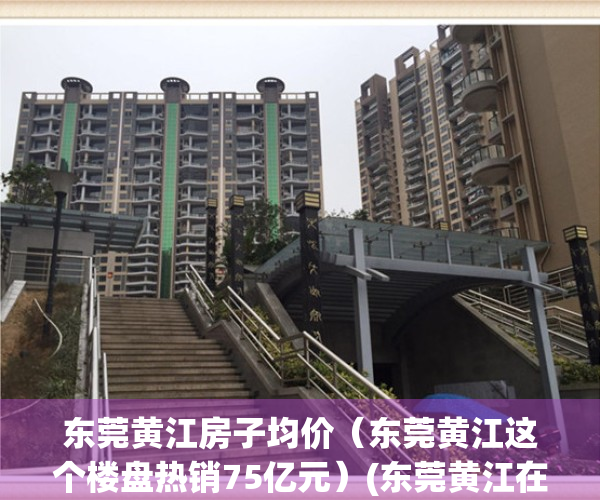 东莞黄江房子均价（东莞黄江这个楼盘热销75亿元）(东莞黄江在售楼盘)