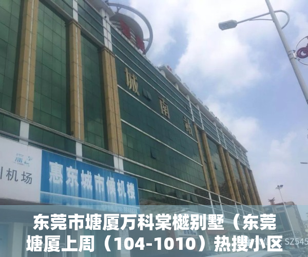 东莞市塘厦万科棠樾别墅（东莞塘厦上周（104-1010）热搜小区榜，购房者更关注万科棠樾别墅）