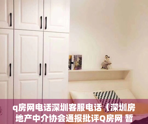 q房网电话深圳客服电话（深圳房地产中介协会通报批评Q房网 暂停二手房网签）
