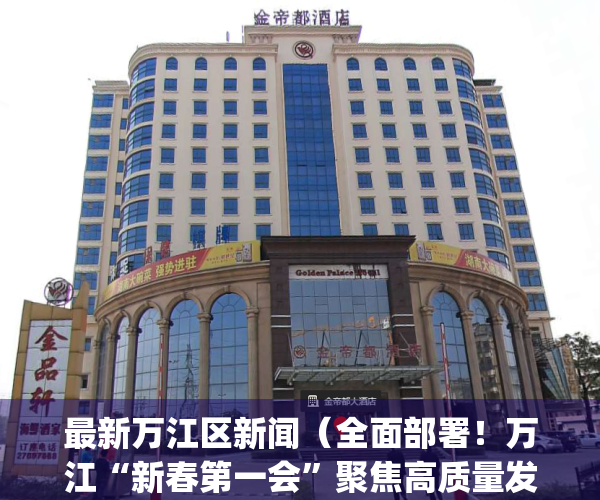 最新万江区新闻（全面部署！万江“新春第一会”聚焦高质量发展）(万江新区政府规划是真的吗)