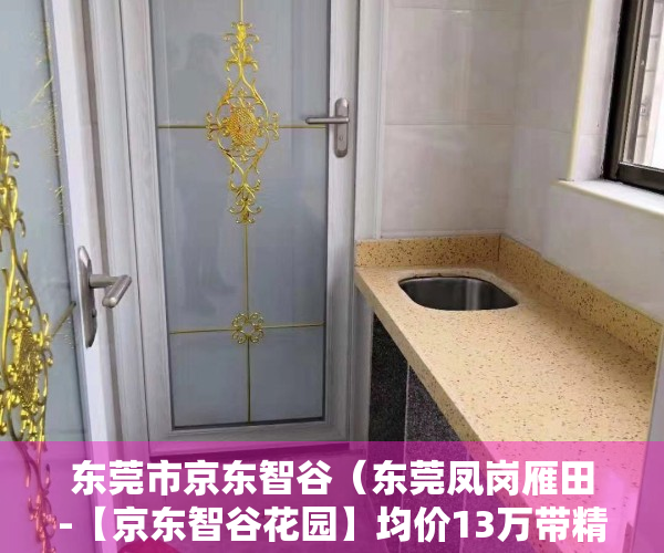 东莞市京东智谷（东莞凤岗雁田-【京东智谷花园】均价13万带精装修，首付20万，分期10年，通燃气带空调，三面临深，有山有湖）