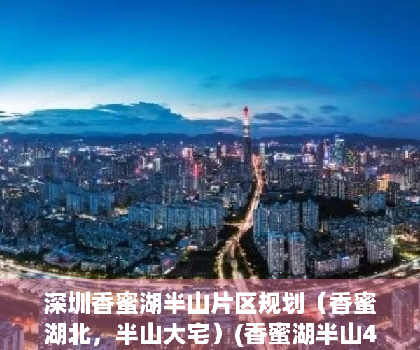 深圳香蜜湖半山片区规划（香蜜湖北，半山大宅）(香蜜湖半山4个楼盘比较)