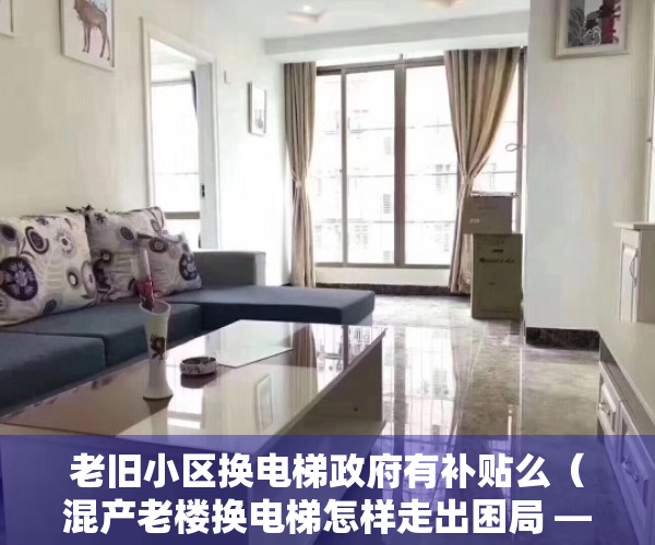 老旧小区换电梯政府有补贴么（混产老楼换电梯怎样走出困局 ——多产权小区改造难系列报道）