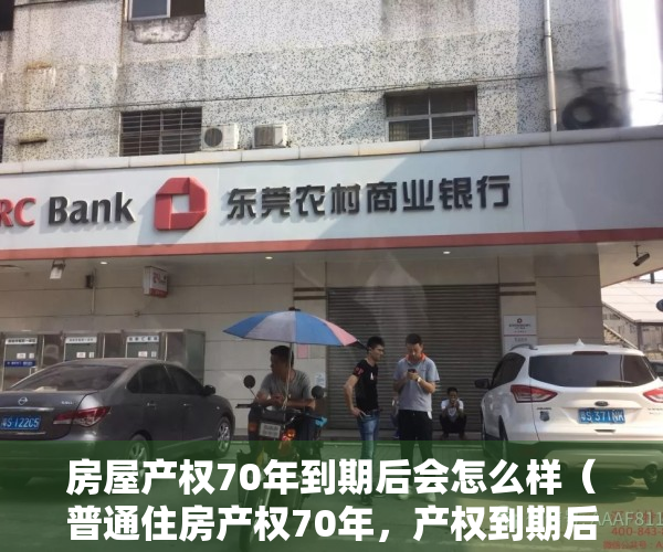 房屋产权70年到期后会怎么样（普通住房产权70年，产权到期后该怎么办？买不买房都看看）