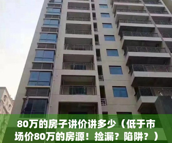 80万的房子讲价讲多少（低于市场价80万的房源！捡漏？陷阱？）(80万的房子能降10万吗)